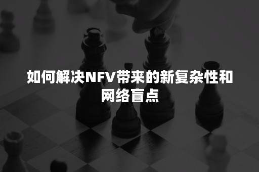 如何解决NFV带来的新复杂性和网络盲点