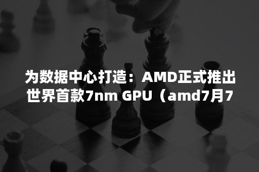 为数据中心打造：AMD正式推出世界首款7nm GPU（amd7月7日发布会）