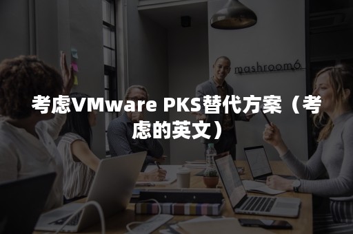 考虑VMware PKS替代方案（考虑的英文）