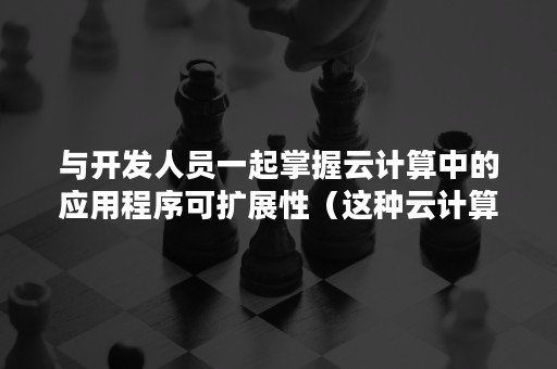 与开发人员一起掌握云计算中的应用程序可扩展性（这种云计算形式把开发环境或者运行平台）