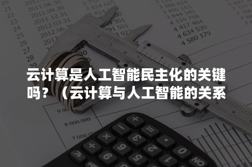 云计算是人工智能民主化的关键吗？（云计算与人工智能的关系）