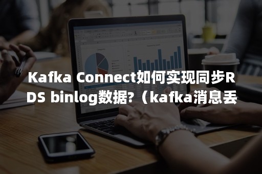 Kafka Connect如何实现同步RDS binlog数据?（kafka消息丢失）