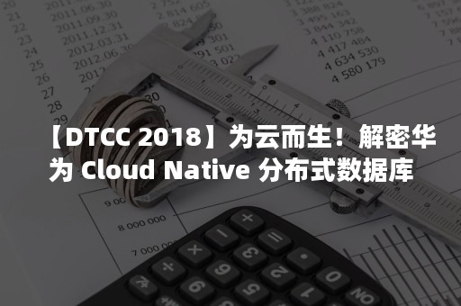 【DTCC 2018】为云而生！解密华为 Cloud Native 分布式数据库（dtcc是什么意思）