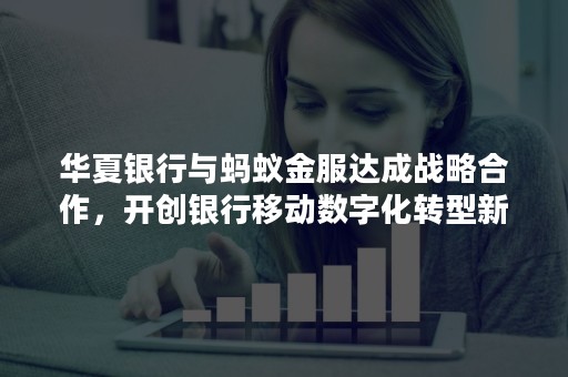 华夏银行与蚂蚁金服达成战略合作，开创银行移动数字化转型新趋势