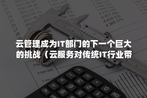 云管理成为IT部门的下一个巨大的挑战（云服务对传统IT行业带来了哪些改变）