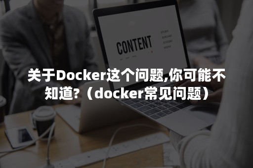 关于Docker这个问题,你可能不知道?（docker常见问题）