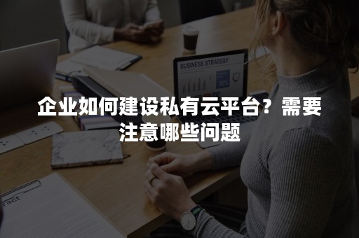 企业如何建设私有云平台？需要注意哪些问题