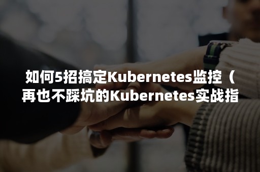 如何5招搞定Kubernetes监控（再也不踩坑的Kubernetes实战指南）