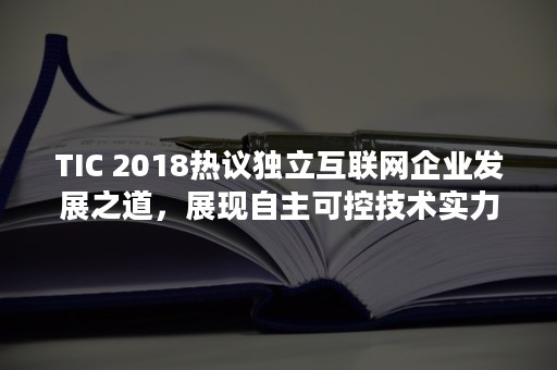 TIC 2018热议独立互联网企业发展之道，展现自主可控技术实力（体彩排列5）