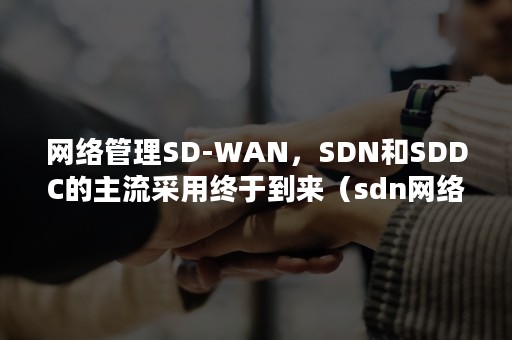 网络管理SD-WAN，SDN和SDDC的主流采用终于到来（sdn网络应用）
