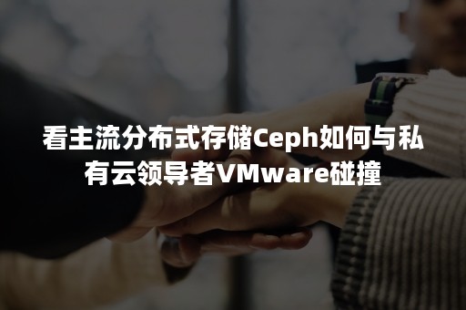 看主流分布式存储Ceph如何与私有云领导者VMware碰撞