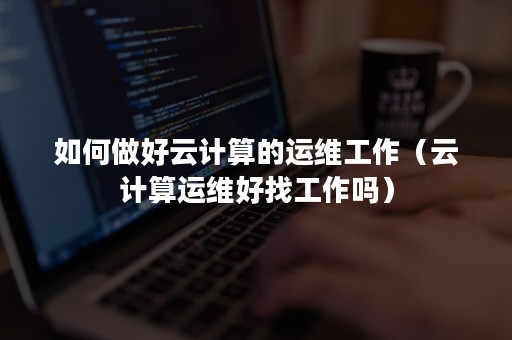如何做好云计算的运维工作（云计算运维好找工作吗）