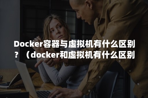 Docker容器与虚拟机有什么区别？（docker和虚拟机有什么区别）