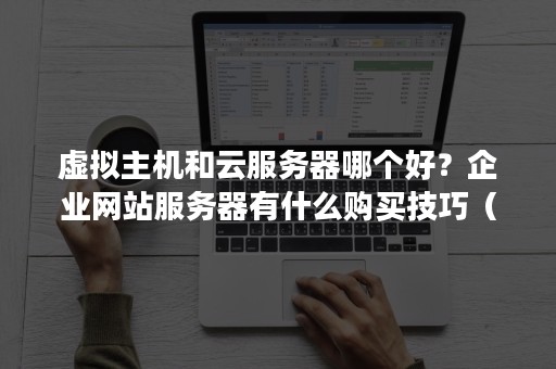虚拟主机和云服务器哪个好？企业网站服务器有什么购买技巧（建网站用虚拟主机还是云服务器）