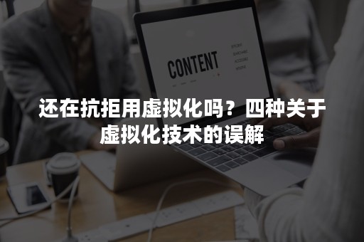 还在抗拒用虚拟化吗？四种关于虚拟化技术的误解