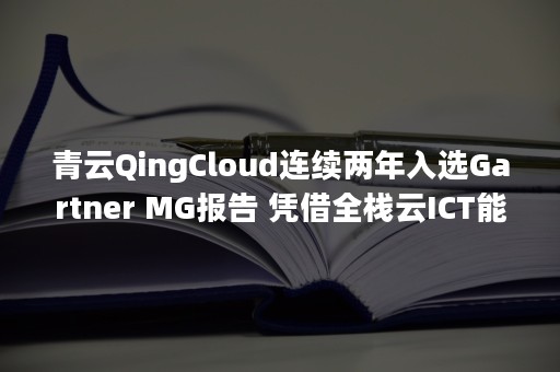 青云QingCloud连续两年入选Gartner MG报告 凭借全栈云ICT能力持续发力企业级市场（青云cloud上市）
