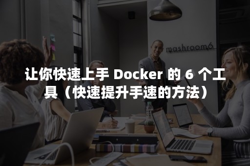 让你快速上手 Docker 的 6 个工具（快速提升手速的方法）