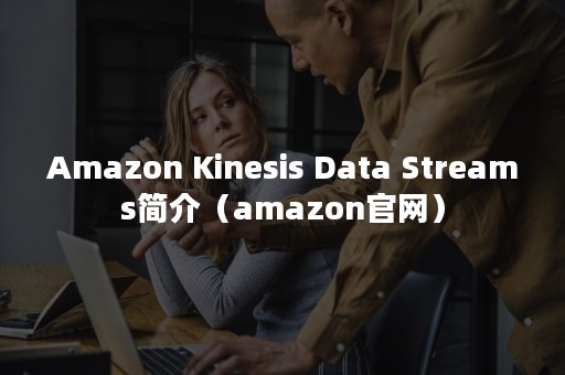 Amazon Kinesis Data Streams简介（amazon官网）