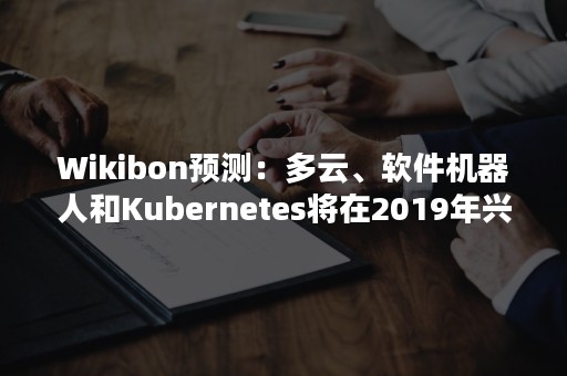 Wikibon预测：多云、软件机器人和Kubernetes将在2019年兴起