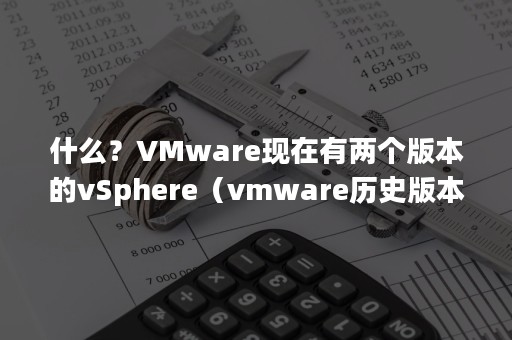 什么？VMware现在有两个版本的vSphere（vmware历史版本）