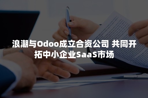 浪潮与Odoo成立合资公司 共同开拓中小企业SaaS市场