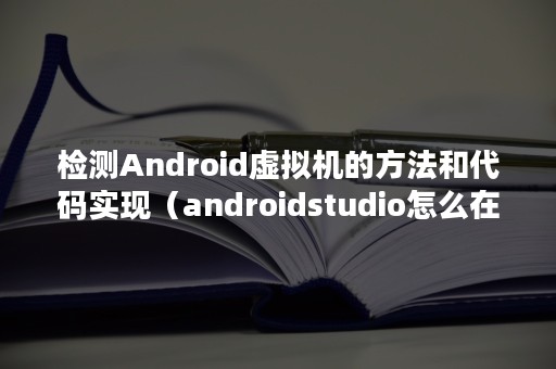 检测Android虚拟机的方法和代码实现（androidstudio怎么在虚拟机上调试代码）