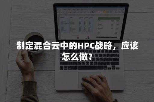 制定混合云中的HPC战略，应该怎么做？