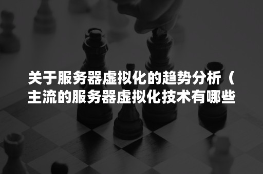 关于服务器虚拟化的趋势分析（主流的服务器虚拟化技术有哪些）