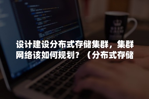 设计建设分布式存储集群，集群网络该如何规划？（分布式存储网络架构）