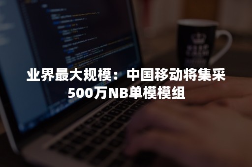 业界最大规模：中国移动将集采500万NB单模模组