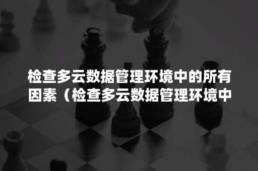 检查多云数据管理环境中的所有因素（检查多云数据管理环境中的所有因素的方法）