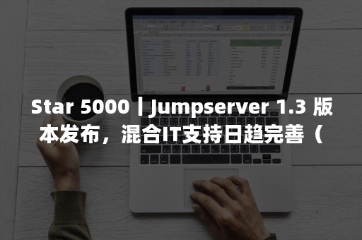 Star 5000丨Jumpserver 1.3 版本发布，混合IT支持日趋完善（starter是什么品牌）