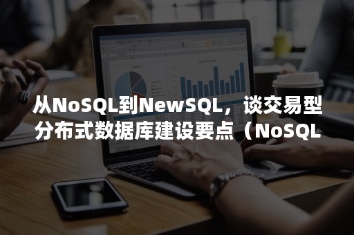 从NoSQL到NewSQL，谈交易型分布式数据库建设要点（NoSQL和NewSQL数据库的技术特色和技术特点有哪些）