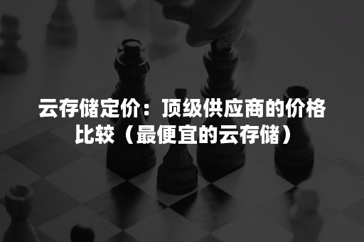 云存储定价：顶级供应商的价格比较（最便宜的云存储）