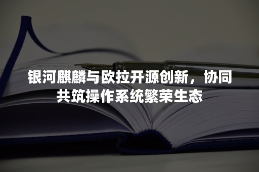 银河麒麟与欧拉开源创新，协同共筑操作系统繁荣生态