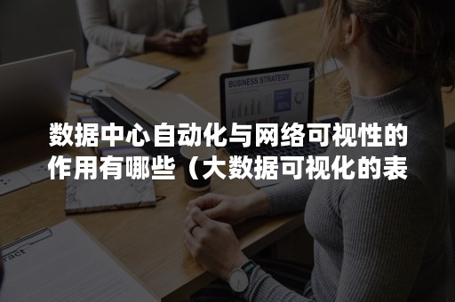 数据中心自动化与网络可视性的作用有哪些（大数据可视化的表达主要有哪些方面）