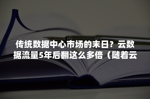 传统数据中心市场的末日？云数据流量5年后翻这么多倍（随着云时代的来临,大数据吸引了）