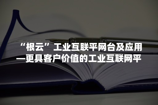 “根云”工业互联平网台及应用 —更具客户价值的工业互联网平台（工业互联网云平台概念）