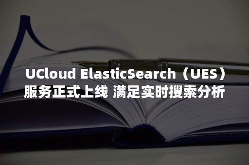 UCloud ElasticSearch（UES）服务正式上线 满足实时搜索分析数据需求（ucloud股票）