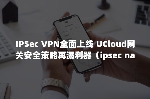 IPSec VPN全面上线 UCloud网关安全策略再添利器（ipsec nat穿越）