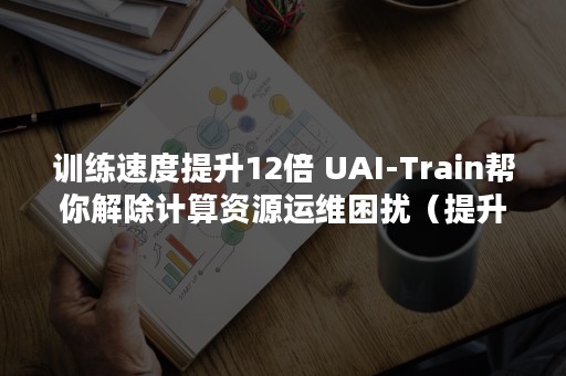 训练速度提升12倍 UAI-Train帮你解除计算资源运维困扰（提升速度的训练方法）