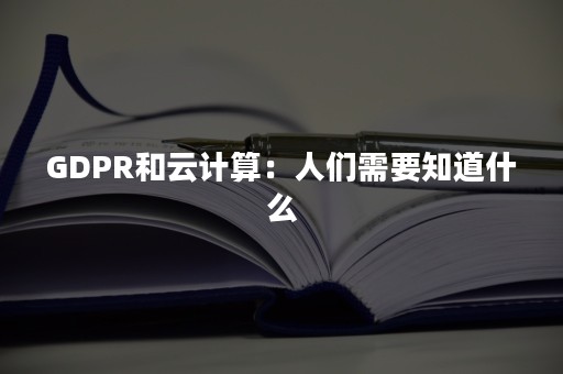 GDPR和云计算：人们需要知道什么