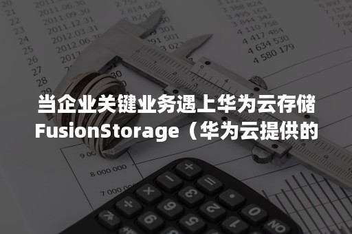 当企业关键业务遇上华为云存储FusionStorage（华为云提供的存储服务）