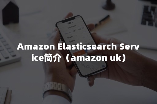 Amazon Elasticsearch Service简介（amazon uk）