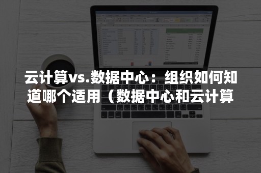 云计算vs.数据中心：组织如何知道哪个适用（数据中心和云计算）