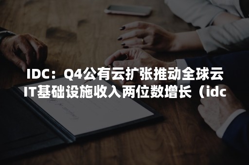 IDC：Q4公有云扩张推动全球云IT基础设施收入两位数增长（idc 中国公有云市场）