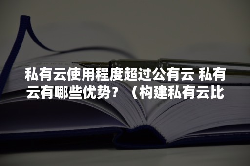 私有云使用程度超过公有云 私有云有哪些优势？（构建私有云比使用公有云更便宜）