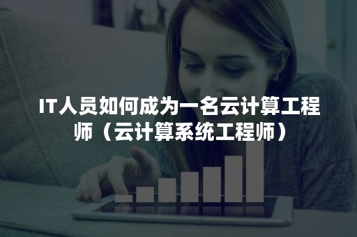 IT人员如何成为一名云计算工程师（云计算系统工程师）