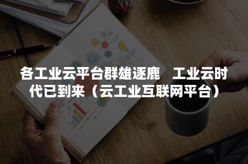 各工业云平台群雄逐鹿   工业云时代已到来（云工业互联网平台）