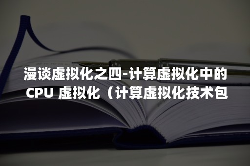 漫谈虚拟化之四-计算虚拟化中的 CPU 虚拟化（计算虚拟化技术包括哪几个方面的虚拟化?(多选)）